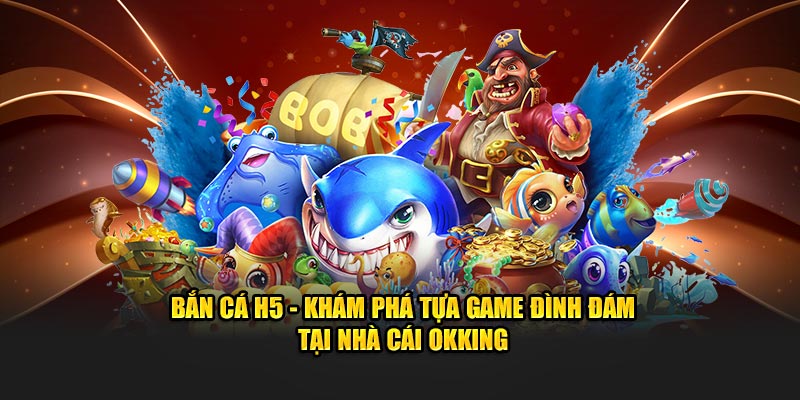 Bắn Cá H5 – Khám Phá Tựa Game Đình Đám Tại Nhà Cái Okking